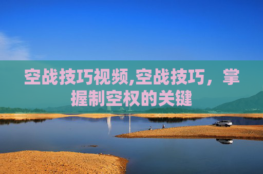 空战技巧视频,空战技巧,掌握制空权的关键 空战技巧视频,空战技巧,掌握制空权的关键
