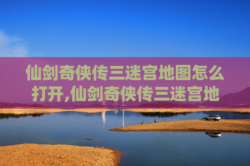 仙剑奇侠传三迷宫地图怎么打开,仙剑奇侠传三迷宫地图全攻略