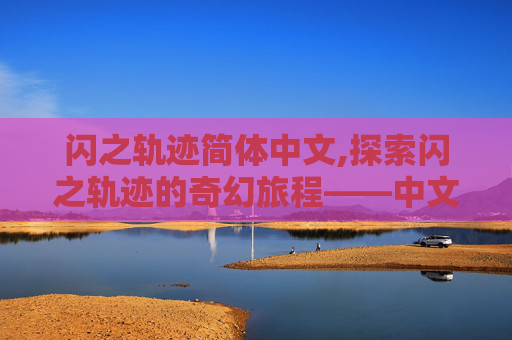 闪之轨迹简体中文,探索闪之轨迹的奇幻旅程——中文版的魅力与挑战