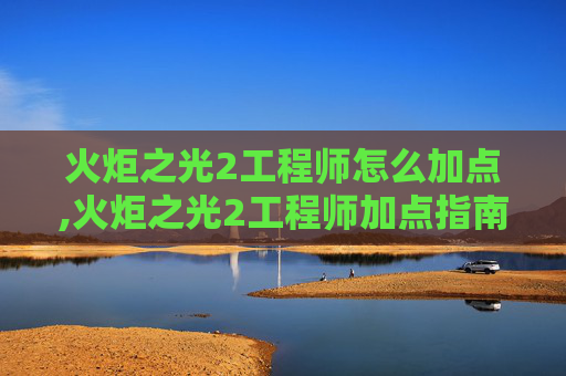 火炬之光2工程师怎么加点,火炬之光2工程师加点指南，打造最强装备