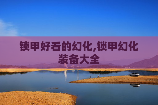 锁甲好看的幻化,锁甲幻化装备大全