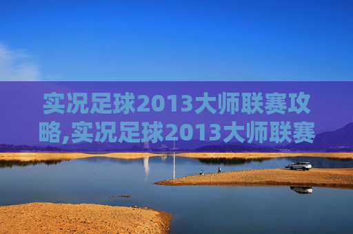 实况足球2013大师联赛攻略,实况足球2013大师联赛，重温经典，体验足球的魅力