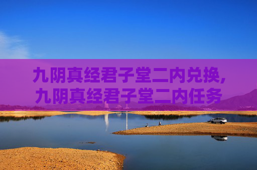 九阴真经君子堂二内兑换,九阴真经君子堂二内任务 九阴真经君子堂二内兑换,九阴真经君子堂二内任务