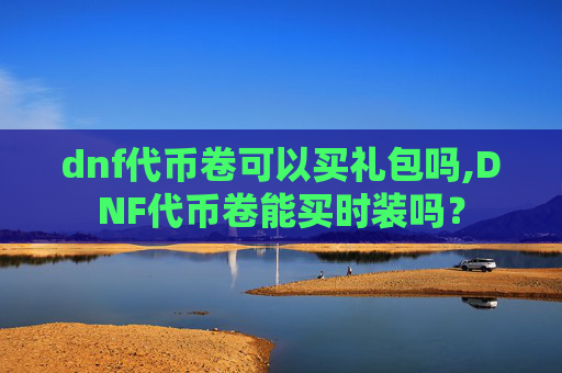 dnf代币卷可以买礼包吗,DNF代币卷能买时装吗？