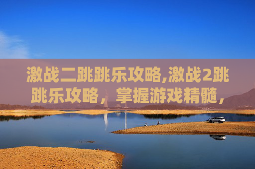 激战二跳跳乐攻略,激战2跳跳乐攻略，掌握游戏精髓，轻松赢取高分