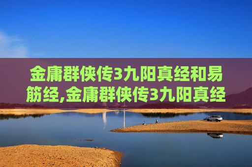 金庸群侠传3九阳真经和易筋经,金庸群侠传3九阳真经，传承与创新的武侠旅程