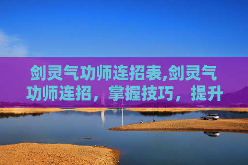 剑灵气功师连招表,剑灵气功师连招，掌握技巧，提升战斗效率