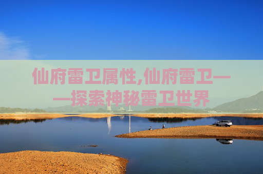 仙府雷卫属性,仙府雷卫——探索神秘雷卫世界