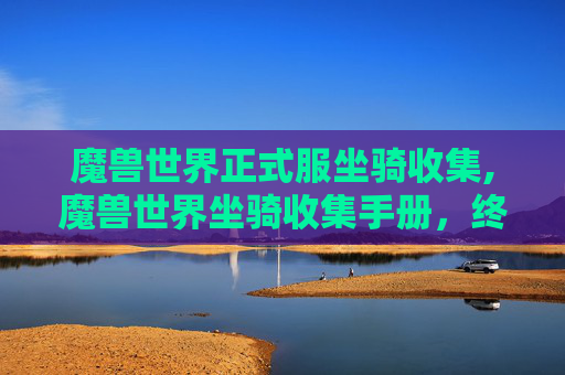 魔兽世界正式服坐骑收集,魔兽世界坐骑收集手册，终极指南