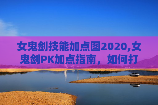 女鬼剑技能加点图2020,女鬼剑PK加点指南，如何打造你的不败之剑