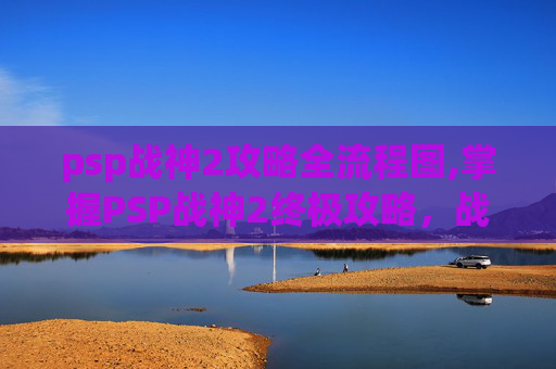 psp战神2攻略全流程图,掌握PSP战神2终极攻略,战斗技巧与策略全解析 psp战神2攻略全流程图,掌握PSP战神2终极攻略,战斗技巧与策略全解析