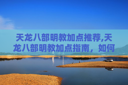 天龙八部明教加点推荐,天龙八部明教加点指南，如何最大化你的战力