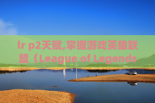 lr p2天赋,掌握游戏英雄联盟(League of Legends,简称LoL)的天赋加点技巧 lr p2天赋,掌握游戏英雄联盟(League of Legends,简称LoL)的天赋加点技巧