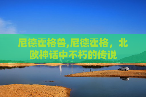 尼德霍格兽,尼德霍格，北欧神话中不朽的传说