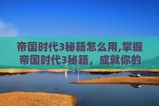 帝国时代3秘籍怎么用,掌握帝国时代3秘籍，成就你的策略大师之路