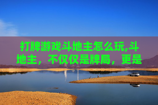 打牌游戏斗地主怎么玩,斗地主,不仅仅是牌局,更是智慧与策略的较量 打牌游戏斗地主怎么玩,斗地主,不仅仅是牌局,更是智慧与策略的较量