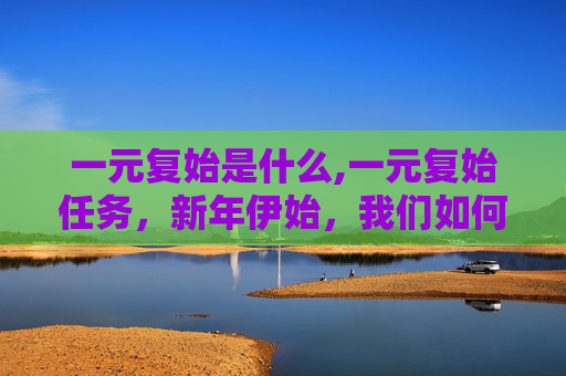 一元复始是什么,一元复始任务，新年伊始，我们如何重塑自我？