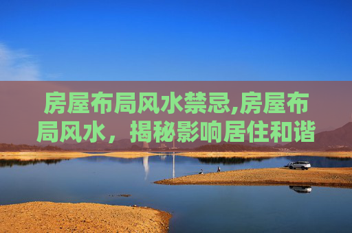 房屋布局风水禁忌,房屋布局风水,揭秘影响居住和谐的秘诀 房屋布局风水禁忌,房屋布局风水,揭秘影响居住和谐的秘诀