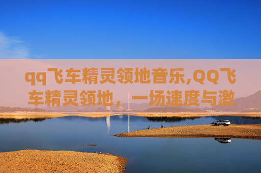 qq飞车精灵领地音乐,QQ飞车精灵领地,一场速度与激情的盛宴