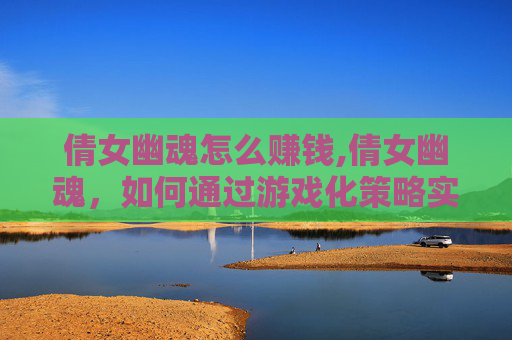 倩女幽魂怎么赚钱,倩女幽魂，如何通过游戏化策略实现盈利？