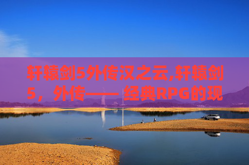 轩辕剑5外传汉之云,轩辕剑5,外传—— 经典RPG的现代回响 轩辕剑5外传汉之云,轩辕剑5,外传—— 经典RPG的现代回响