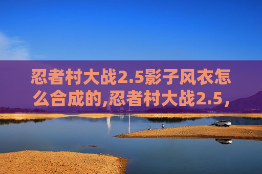 忍者村大战2.5影子风衣怎么合成的,忍者村大战2.5，一场关于忍术、策略与团队精神的较量