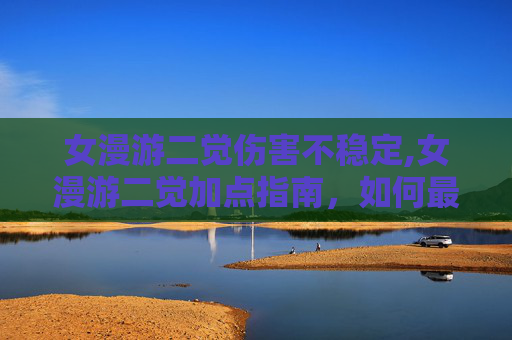 女漫游二觉伤害不稳定,女漫游二觉加点指南，如何最大化你的游戏体验
