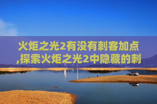 火炬之光2有没有刺客加点,探索火炬之光2中隐藏的刺客角色