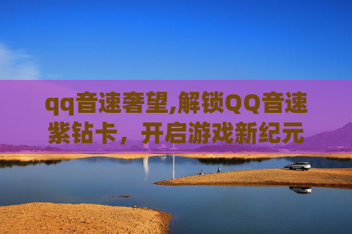 qq音速奢望,解锁QQ音速紫钻卡，开启游戏新纪元