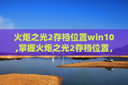 火炬之光2存档位置win10,掌握火炬之光2存档位置，Win7系统下的高效游戏管理