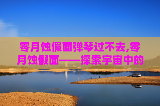 零月蚀假面弹琴过不去,零月蚀假面——探索宇宙中的神秘现象