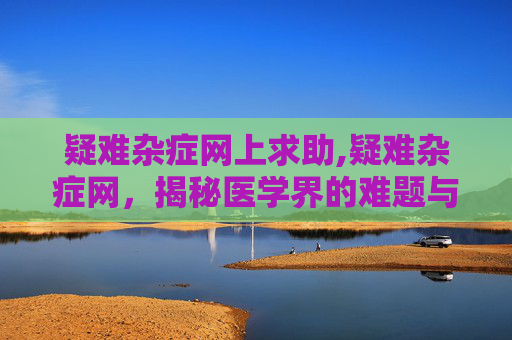 疑难杂症网上求助,疑难杂症网，揭秘医学界的难题与突破