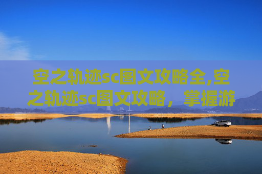 空之轨迹sc图文攻略全,空之轨迹sc图文攻略，掌握游戏精髓，解锁所有秘密