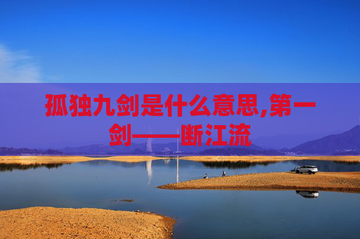 孤独九剑是什么意思,第一剑——断江流 孤独九剑是什么意思,第一剑——断江流