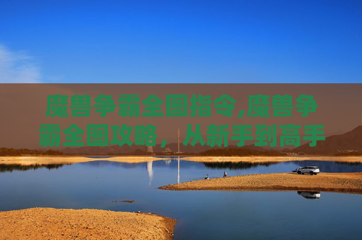魔兽争霸全图指令,魔兽争霸全图攻略，从新手到高手的必经之路