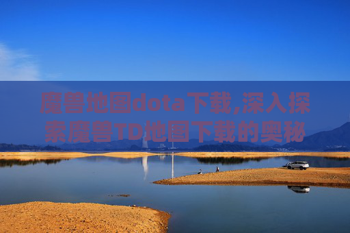 魔兽地图dota下载,深入探索魔兽TD地图下载的奥秘