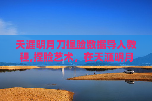 天涯明月刀捏脸数据导入教程,捏脸艺术，在天涯明月刀中定制独一无二的角色形象