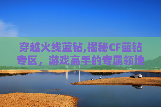 穿越火线蓝钻,揭秘CF蓝钻专区，游戏高手的专属领地