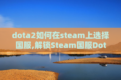 dota2如何在steam上选择国服,解锁Steam国服Dota 2，全面指南