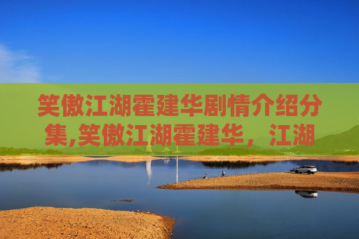笑傲江湖霍建华剧情介绍分集,笑傲江湖霍建华，江湖中的侠骨柔情