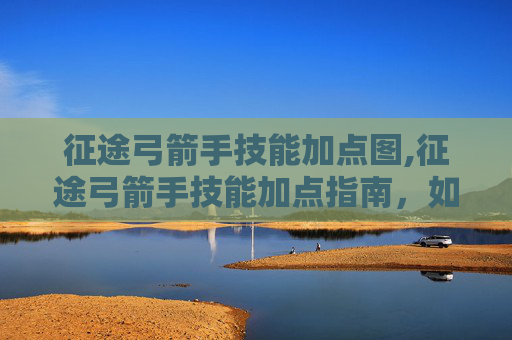 征途弓箭手技能加点图,征途弓箭手技能加点指南，如何最大化你的箭矢威力？