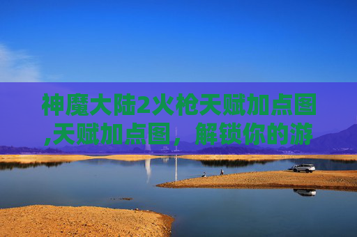 神魔大陆2火枪天赋加点图,天赋加点图,解锁你的游戏潜力 神魔大陆2火枪天赋加点图,天赋加点图,解锁你的游戏潜力