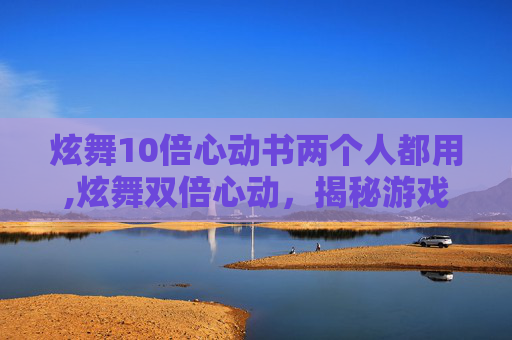 炫舞10倍心动书两个人都用,炫舞双倍心动，揭秘游戏中的浪漫与挑战