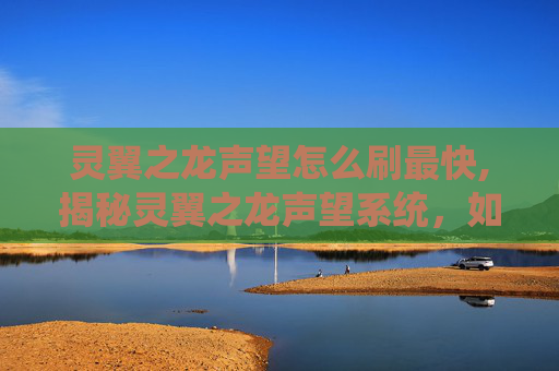 灵翼之龙声望怎么刷最快,揭秘灵翼之龙声望系统，如何高效提升你的游戏地位？