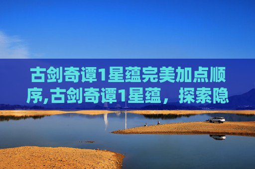 古剑奇谭1星蕴完美加点顺序,古剑奇谭1星蕴，探索隐藏在历史深处的奇幻世界