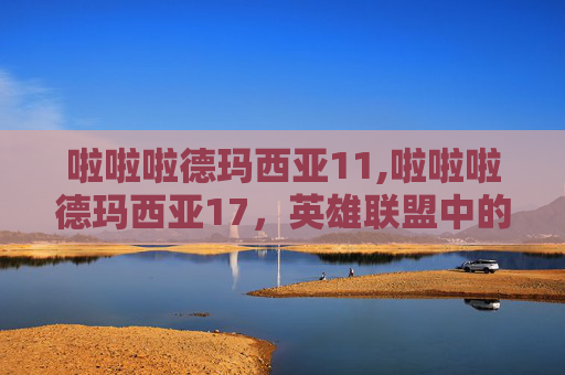啦啦啦德玛西亚11,啦啦啦德玛西亚17，英雄联盟中的传奇对决