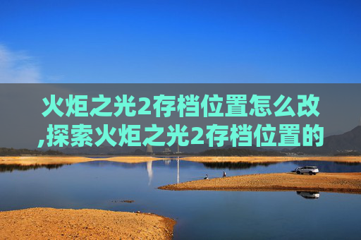 火炬之光2存档位置怎么改,探索火炬之光2存档位置的终极指南
