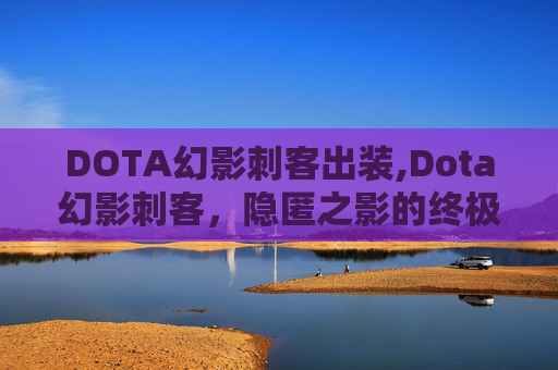 DOTA幻影刺客出装,Dota幻影刺客，隐匿之影的终极奥秘