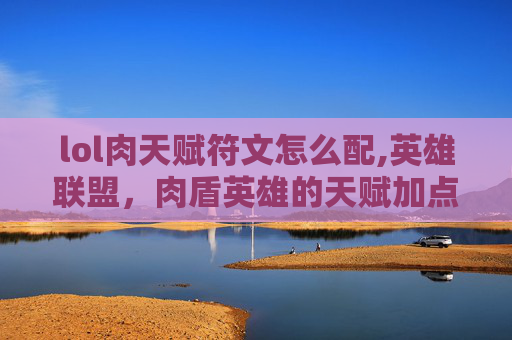 lol肉天赋符文怎么配,英雄联盟，肉盾英雄的天赋加点指南