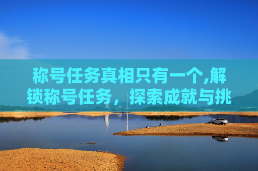 称号任务真相只有一个,解锁称号任务,探索成就与挑战的旅程 称号任务真相只有一个,解锁称号任务,探索成就与挑战的旅程